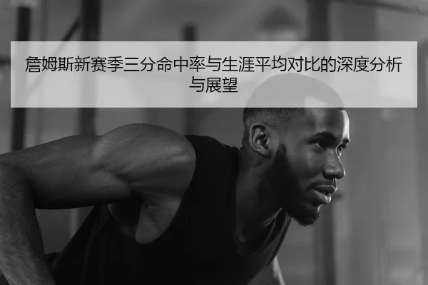 詹姆斯新赛季三分命中率与生涯平均对比的深度分析与展望