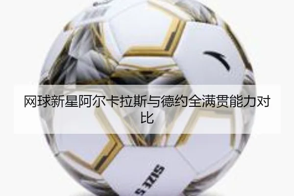 网球新星阿尔卡拉斯与德约全满贯能力对比